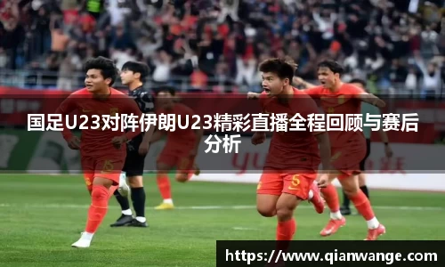 国足U23对阵伊朗U23精彩直播全程回顾与赛后分析